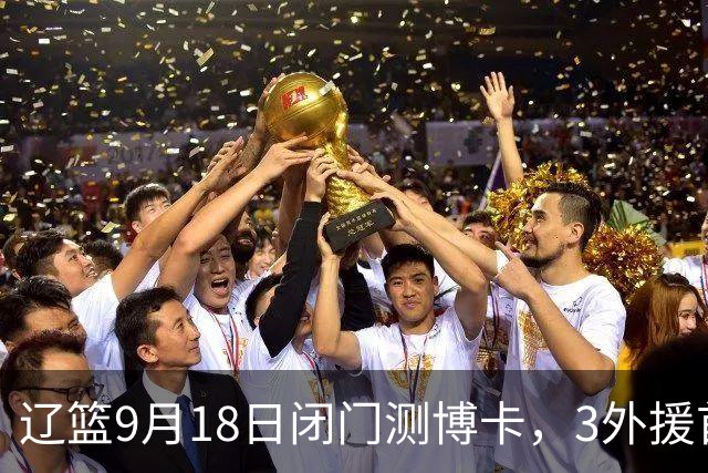 辽篮9月18日闭门测博卡，3外援首次合体，赵继伟不在场才是真考题
